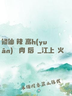 修仙 辣 高h(yuǎn) 濃肉 后宮